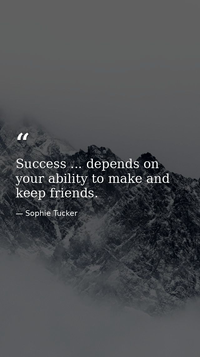 Success ... depends on your ability to make and keep friends. — Sophie Tucker
