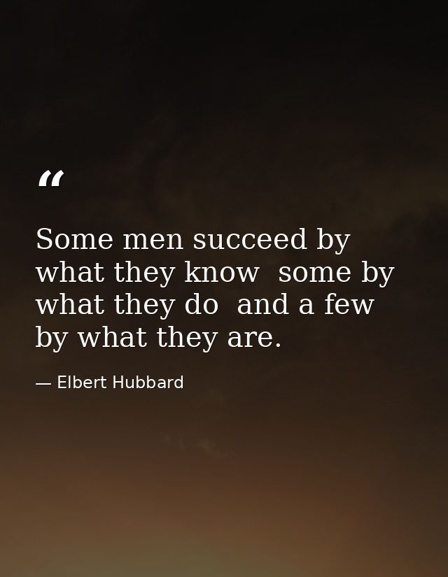 Some men succeed by what they know  some by what they do  and a few by what they are. — Elbert Hubbard