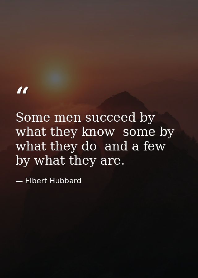 Some men succeed by what they know  some by what they do  and a few by what they are. — Elbert Hubbard
