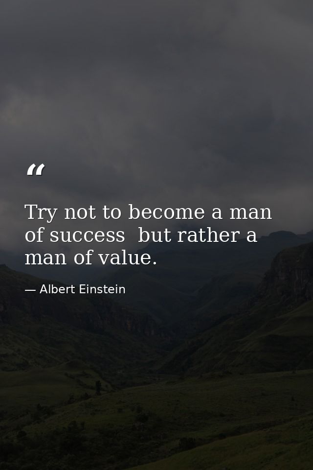 Try not to become a man of success  but rather a man of value. — Albert Einstein