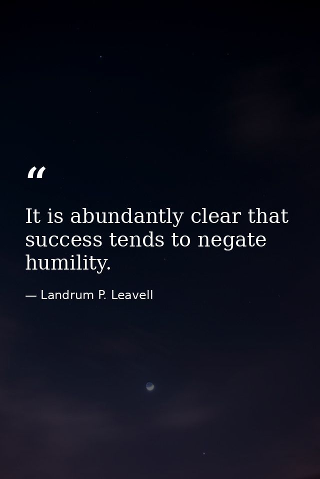 It is abundantly clear that success tends to negate humility. — Landrum P. Leavell