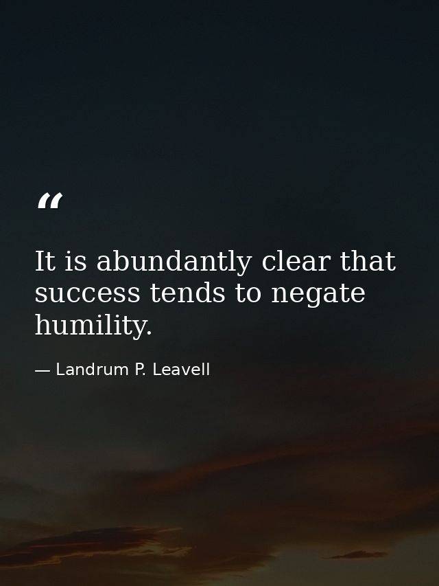 It is abundantly clear that success tends to negate humility. — Landrum P. Leavell