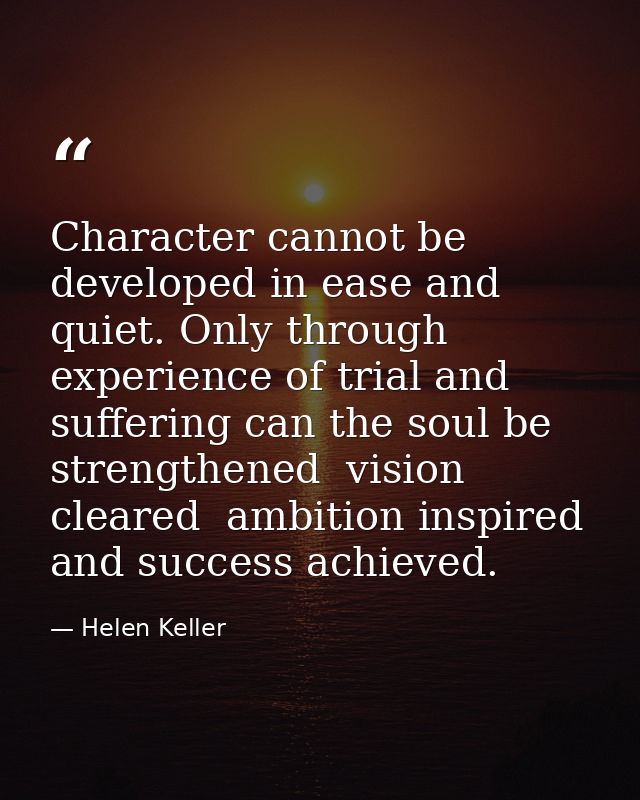 Character cannot be developed in ease and quiet. Only through experience of trial and suffering can the soul be strength — Helen Keller