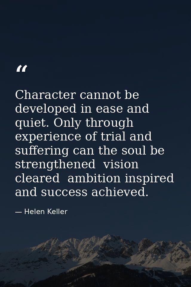 Character cannot be developed in ease and quiet. Only through experience of trial and suffering can the soul be strength — Helen Keller