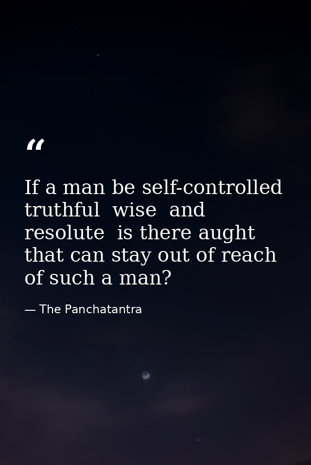If a man be self-controlled  truthful  wise  and resolute  is there aught that can stay out of reach of such a man? — The Panchatantra