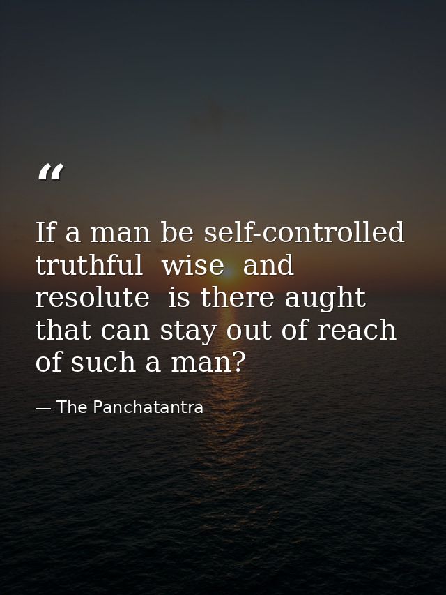 If a man be self-controlled  truthful  wise  and resolute  is there aught that can stay out of reach of such a man? — The Panchatantra