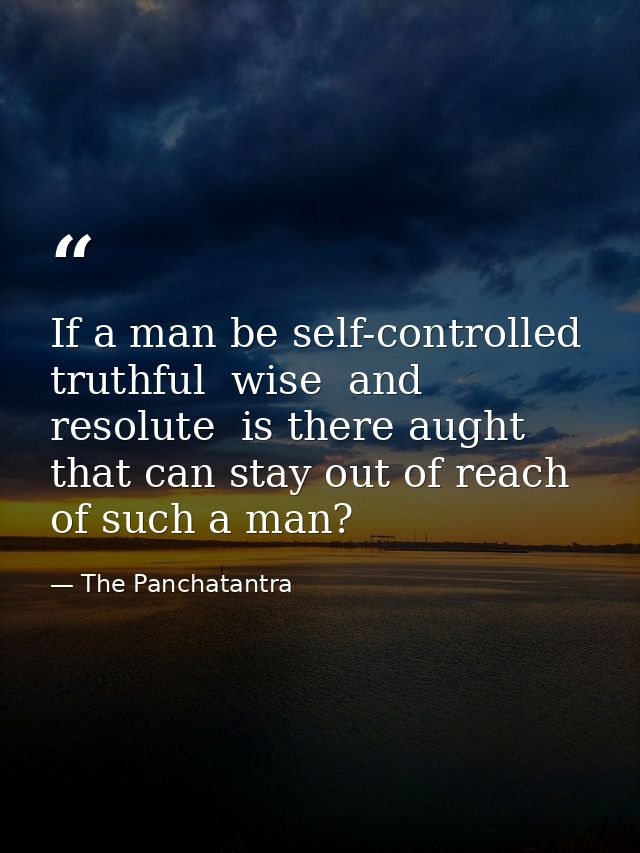 If a man be self-controlled  truthful  wise  and resolute  is there aught that can stay out of reach of such a man? — The Panchatantra