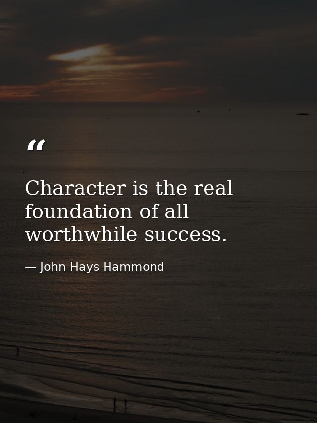 Character is the real foundation of all worthwhile success. — John Hays Hammond