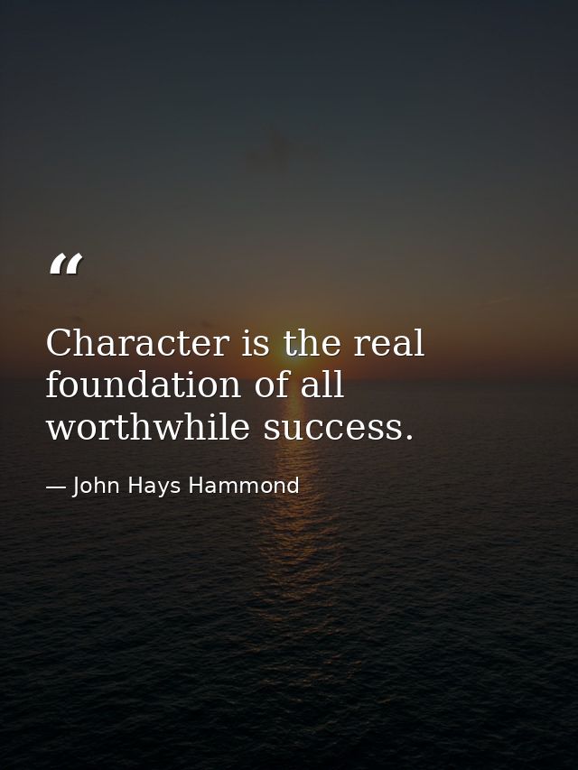 Character is the real foundation of all worthwhile success. — John Hays Hammond