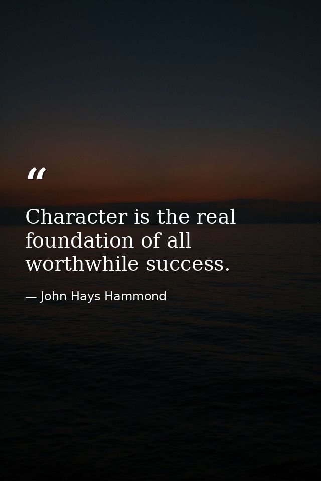 Character is the real foundation of all worthwhile success. — John Hays Hammond
