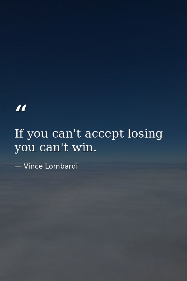 If you can't accept losing  you can't win. — Vince Lombardi
