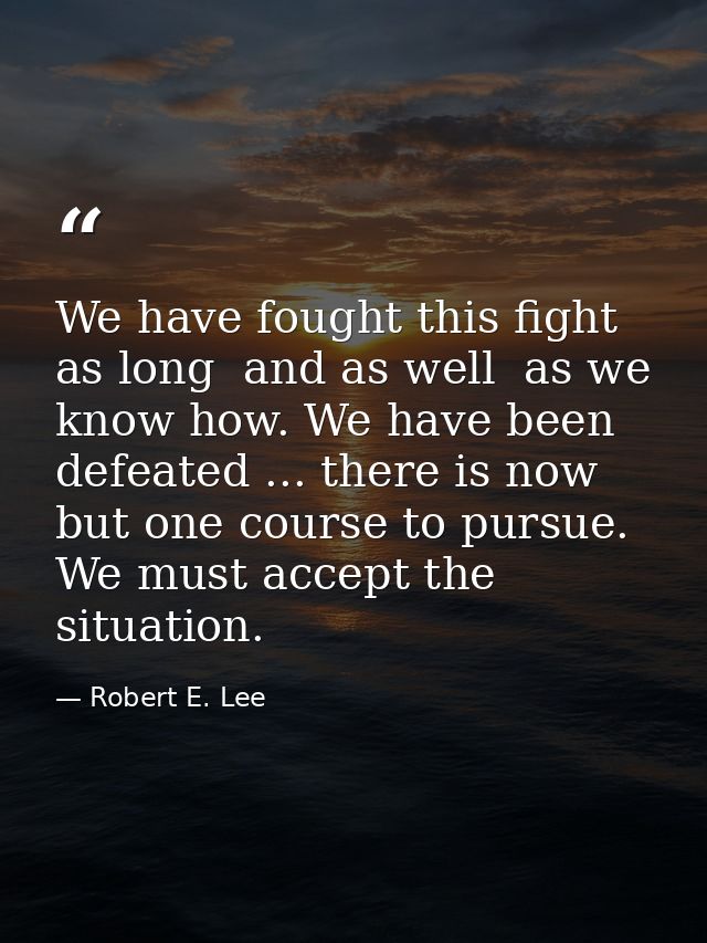 We have fought this fight as long  and as well  as we know how. We have been defeated ... there is now but one course to — Robert E. Lee