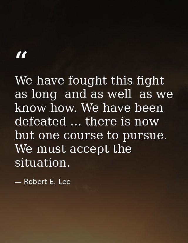 We have fought this fight as long  and as well  as we know how. We have been defeated ... there is now but one course to — Robert E. Lee