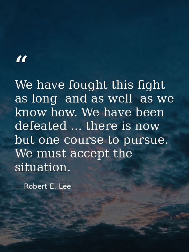 We have fought this fight as long  and as well  as we know how. We have been defeated ... there is now but one course to — Robert E. Lee