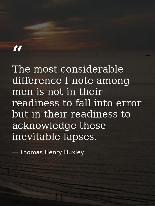 The most considerable difference I note among men is not in their readiness to fall into error  but in their readiness t — Thomas Henry Huxley