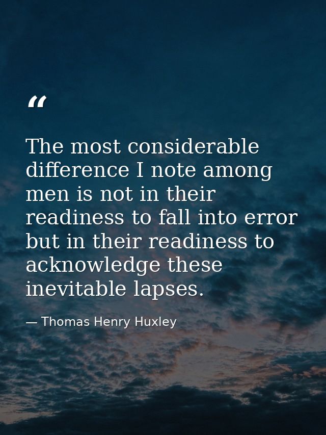 The most considerable difference I note among men is not in their readiness to fall into error  but in their readiness t — Thomas Henry Huxley