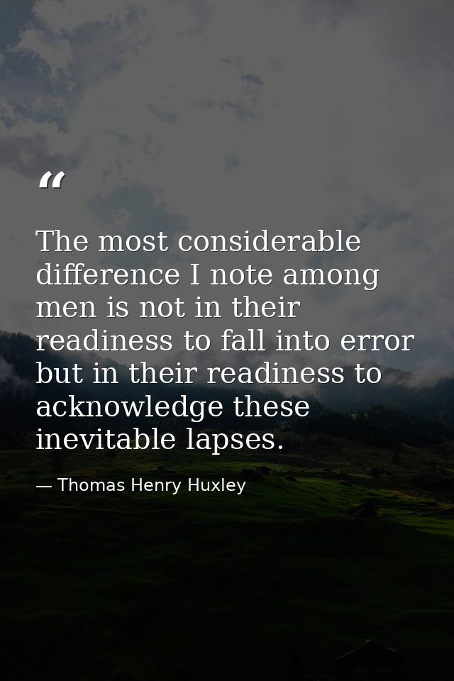The most considerable difference I note among men is not in their readiness to fall into error  but in their readiness t — Thomas Henry Huxley
