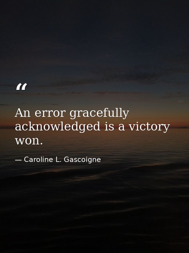 An error gracefully acknowledged is a victory won. — Caroline L. Gascoigne