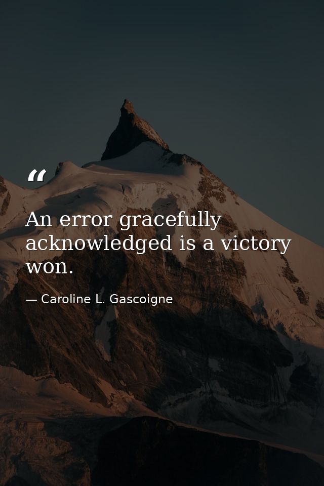 An error gracefully acknowledged is a victory won. — Caroline L. Gascoigne