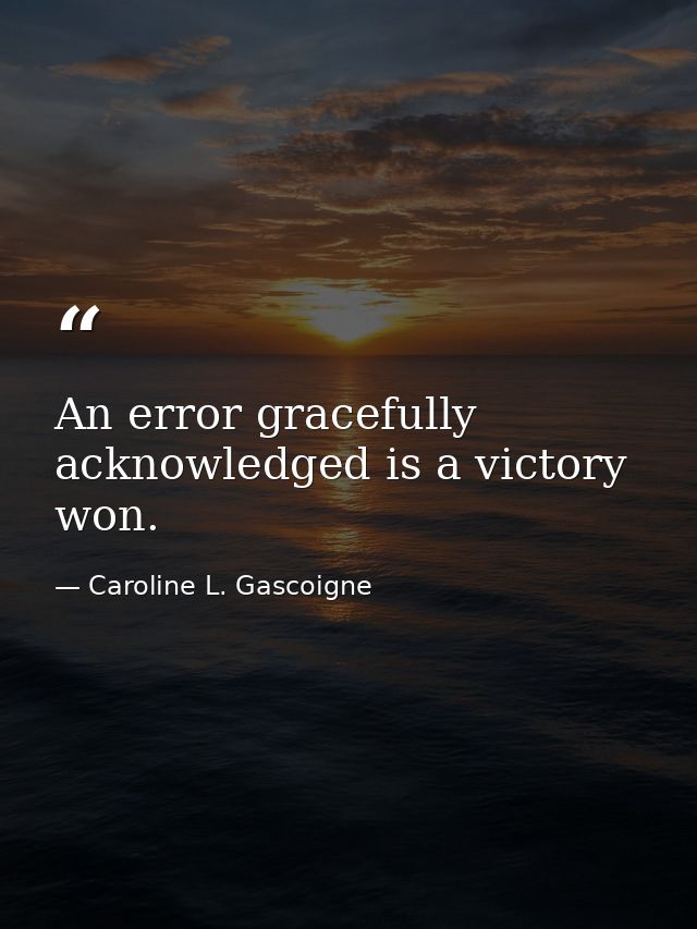 An error gracefully acknowledged is a victory won. — Caroline L. Gascoigne