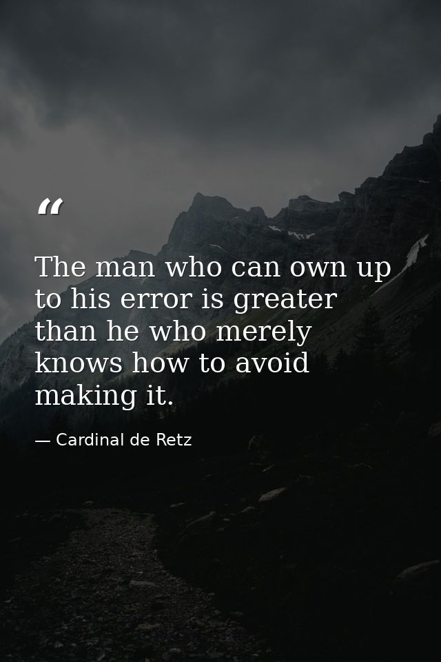 The man who can own up to his error is greater than he who merely knows how to avoid making it. — Cardinal de Retz