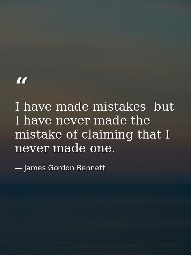 I have made mistakes  but I have never made the mistake of claiming that I never made one. — James Gordon Bennett