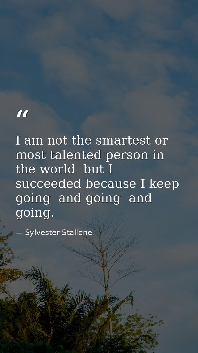 I am not the smartest or most talented person in the world  but I succeeded because I keep going  and going  and going. — Sylvester Stallone