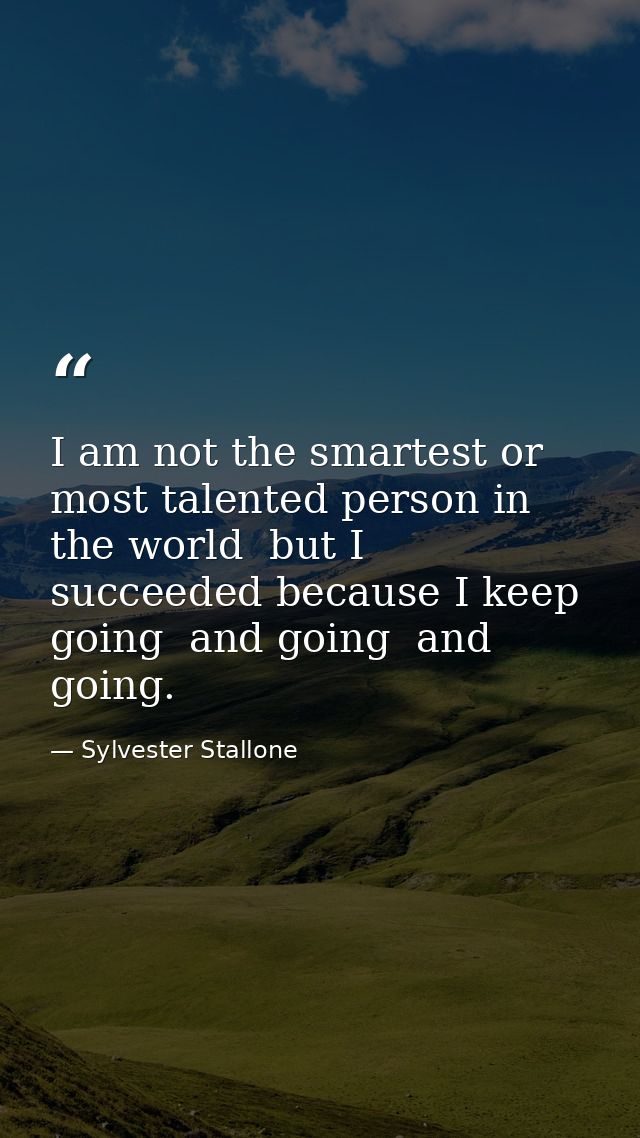 I am not the smartest or most talented person in the world  but I succeeded because I keep going  and going  and going. — Sylvester Stallone