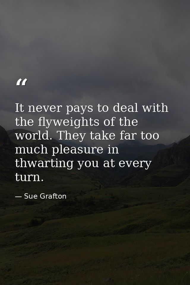 It never pays to deal with the flyweights of the world. They take far too much pleasure in thwarting you at every turn. — Sue Grafton