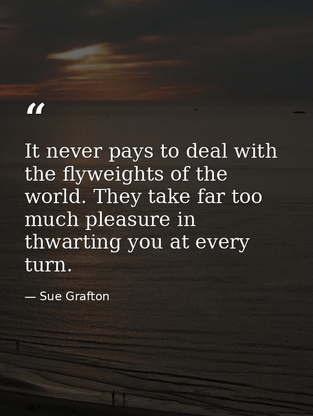It never pays to deal with the flyweights of the world. They take far too much pleasure in thwarting you at every turn. — Sue Grafton