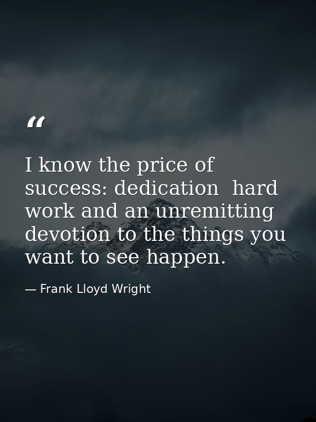 I know the price of success: dedication  hard work and an unremitting devotion to the things you want to see happen. — Frank Lloyd Wright