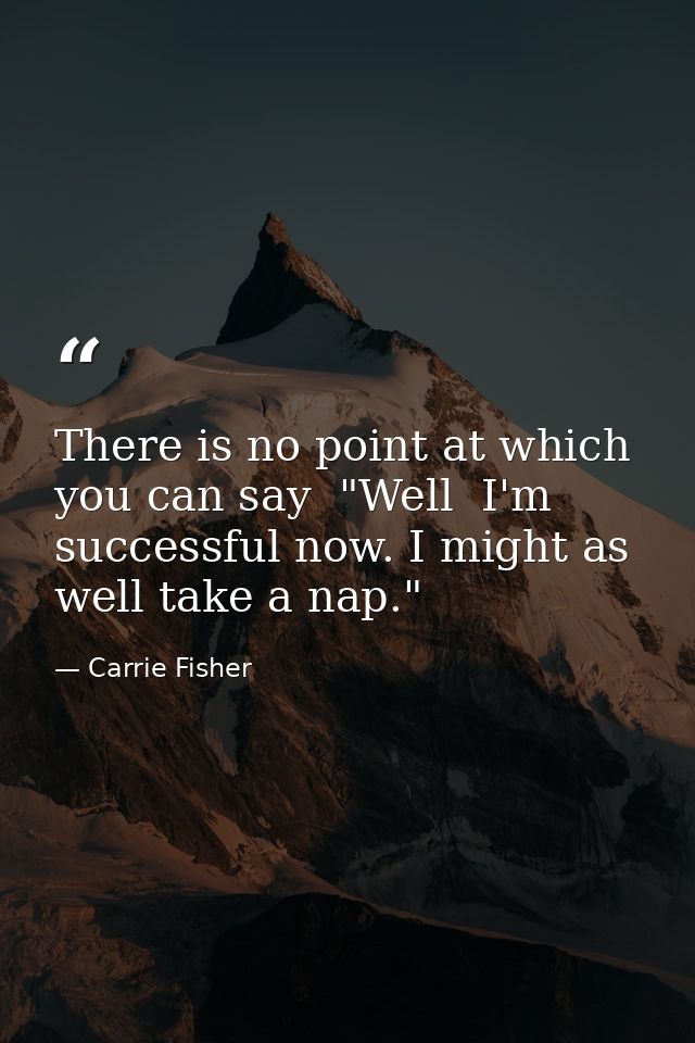 There is no point at which you can say  "Well  I'm successful now. I might as well take a nap." — Carrie Fisher