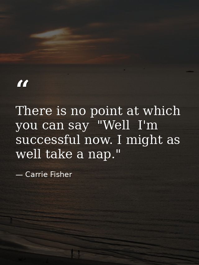 There is no point at which you can say  "Well  I'm successful now. I might as well take a nap." — Carrie Fisher