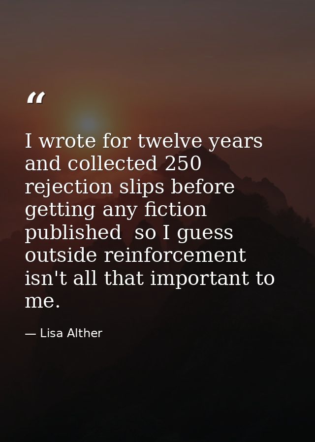 I wrote for twelve years and collected 250 rejection slips before getting any fiction published  so I guess outside rein — Lisa Alther