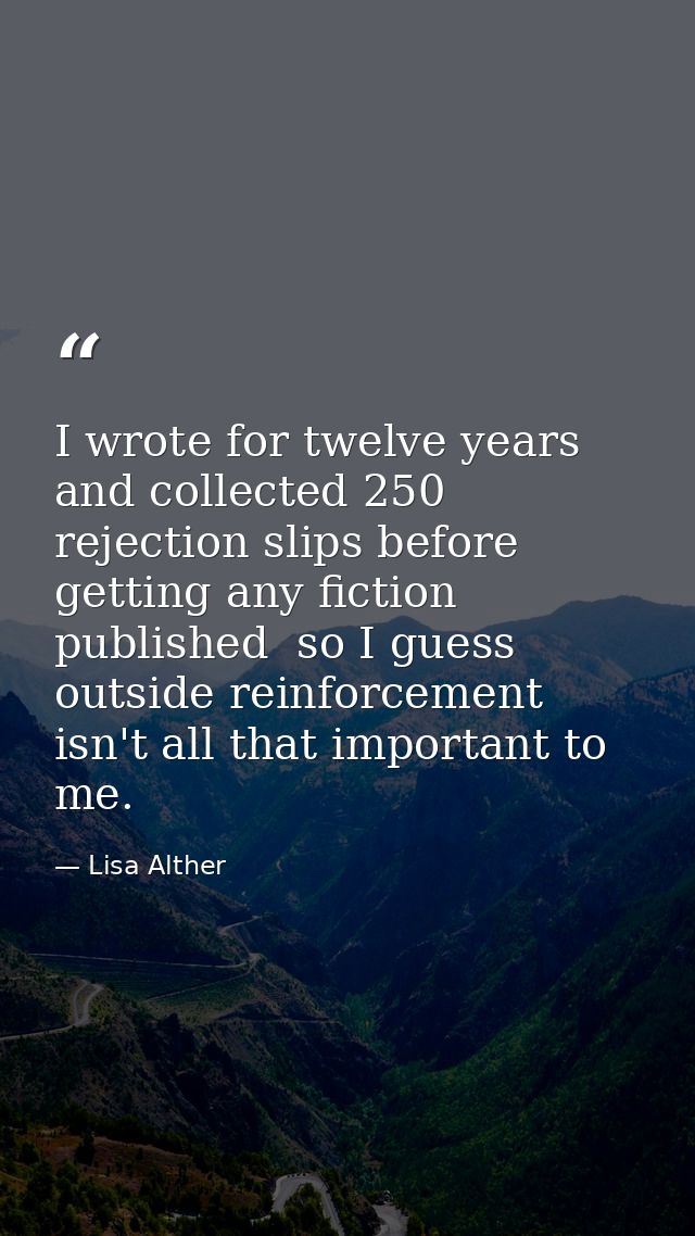 I wrote for twelve years and collected 250 rejection slips before getting any fiction published  so I guess outside rein — Lisa Alther