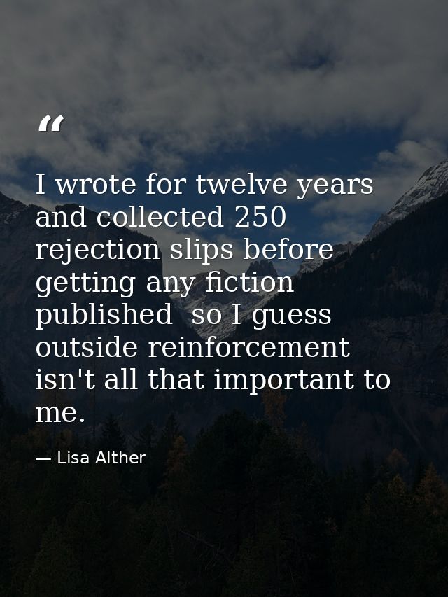 I wrote for twelve years and collected 250 rejection slips before getting any fiction published  so I guess outside rein — Lisa Alther