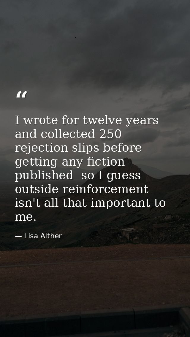 I wrote for twelve years and collected 250 rejection slips before getting any fiction published  so I guess outside rein — Lisa Alther