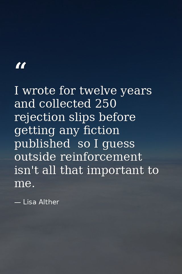 I wrote for twelve years and collected 250 rejection slips before getting any fiction published  so I guess outside rein — Lisa Alther