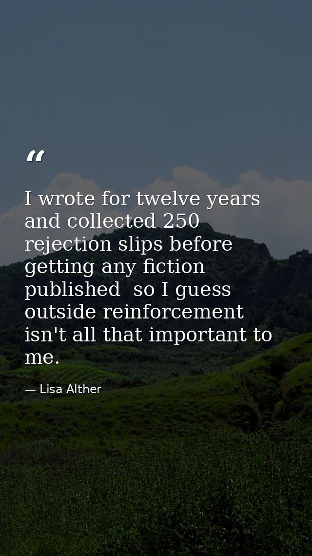 I wrote for twelve years and collected 250 rejection slips before getting any fiction published  so I guess outside rein — Lisa Alther