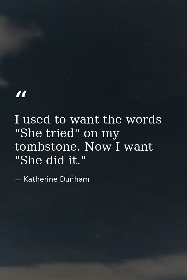 I used to want the words "She tried" on my tombstone. Now I want "She did it." — Katherine Dunham