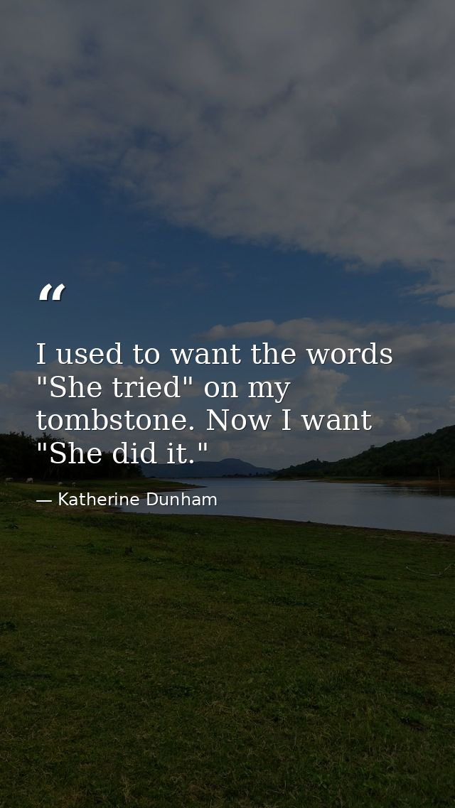 I used to want the words "She tried" on my tombstone. Now I want "She did it." — Katherine Dunham