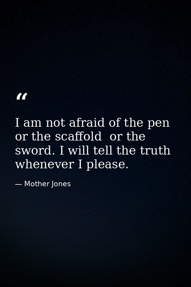 I am not afraid of the pen  or the scaffold  or the sword. I will tell the truth whenever I please. — Mother Jones