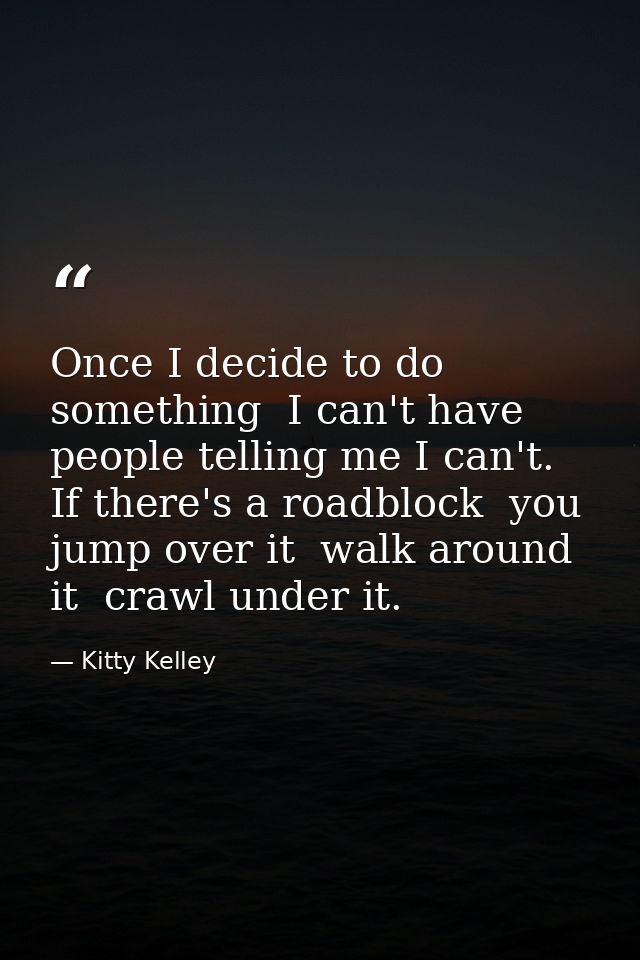 Once I decide to do something  I can't have people telling me I can't. If there's a roadblock  you jump over it  walk ar — Kitty Kelley
