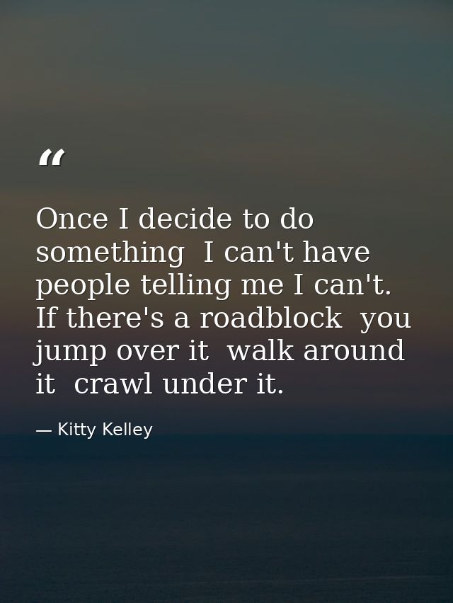 Once I decide to do something  I can't have people telling me I can't. If there's a roadblock  you jump over it  walk ar — Kitty Kelley