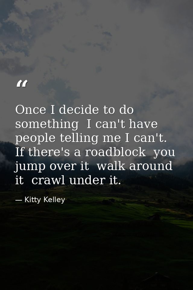 Once I decide to do something  I can't have people telling me I can't. If there's a roadblock  you jump over it  walk ar — Kitty Kelley