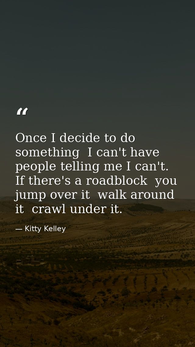 Once I decide to do something  I can't have people telling me I can't. If there's a roadblock  you jump over it  walk ar — Kitty Kelley