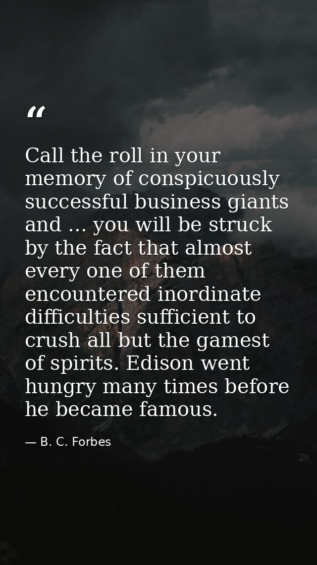 Call the roll in your memory of conspicuously successful business giants and ... you will be struck by the fact that alm — B. C. Forbes