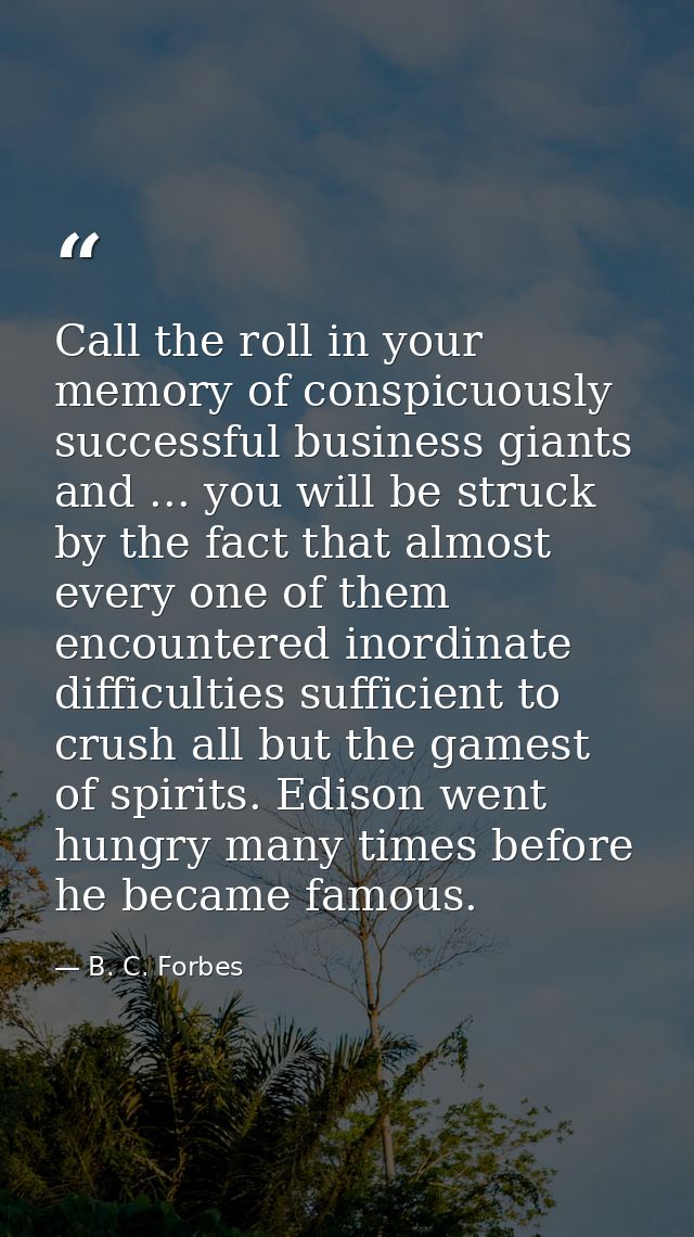 Call the roll in your memory of conspicuously successful business giants and ... you will be struck by the fact that alm — B. C. Forbes