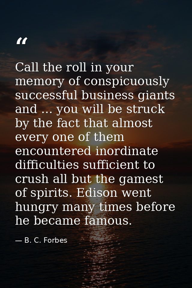 Call the roll in your memory of conspicuously successful business giants and ... you will be struck by the fact that alm — B. C. Forbes