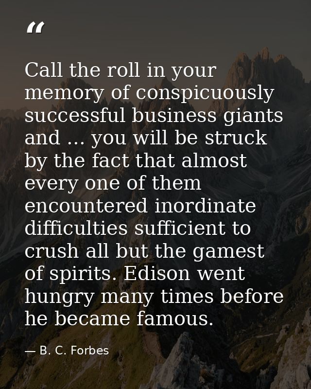 Call the roll in your memory of conspicuously successful business giants and ... you will be struck by the fact that alm — B. C. Forbes